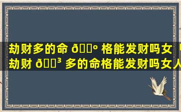 劫财多的命 🌺 格能发财吗女「劫财 🐳 多的命格能发财吗女人」